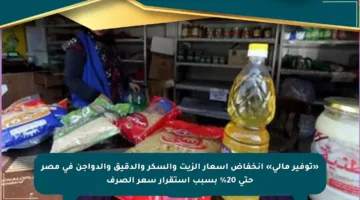 «توفير مالي» انخفاض أسعار الزيت والسكر والدقيق والدواجن فى مصر حتى 20% بسبب استقرار سعر الصرف